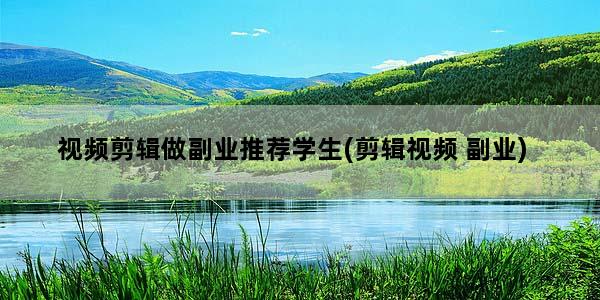 视频剪辑做副业推荐学生(剪辑视频 副业)